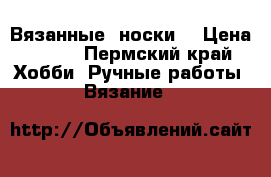 Вязанные  носки  › Цена ­ 200 - Пермский край Хобби. Ручные работы » Вязание   